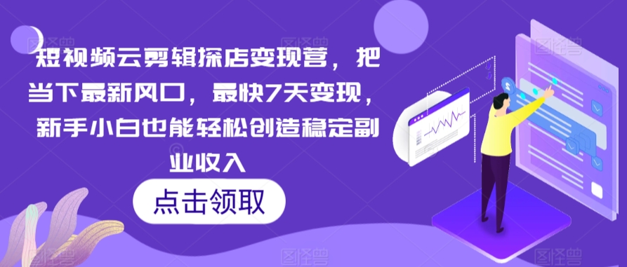 短视频云剪辑探店变现营，把当下最新风口，最快7天变现，新手小白也能轻松创造稳定副业收入-七量思维