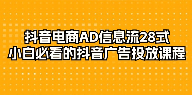 （9299期）抖音电商-AD信息流 28式，小白必看的抖音广告投放课程-29节-七量思维