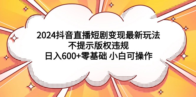 （9305期）2024抖音直播短剧变现最新玩法，不提示版权违规 日入600+零基础 小白可操作-七量思维