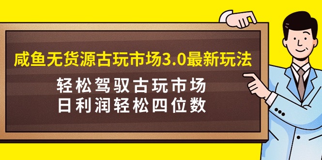 （9337期）咸鱼无货源古玩市场3.0最新玩法，轻松驾驭古玩市场，日利润轻松四位数！…-七量思维