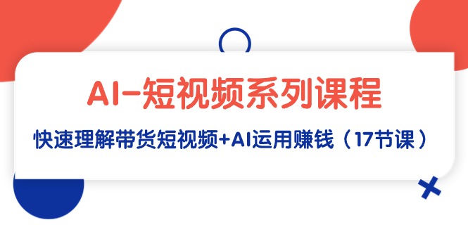 （9315期）AI-短视频系列课程，快速理解带货短视频+AI运用赚钱（17节课）-七量思维