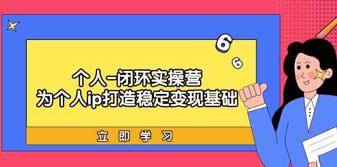 个人闭环实操营：个人ip打造稳定变现基础，带你落地个人的商业变现课-七量思维