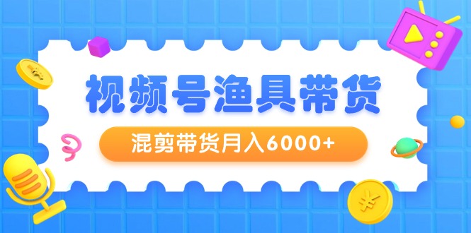 （9371期）视频号渔具带货，混剪带货月入6000+，起号剪辑选品带货-七量思维