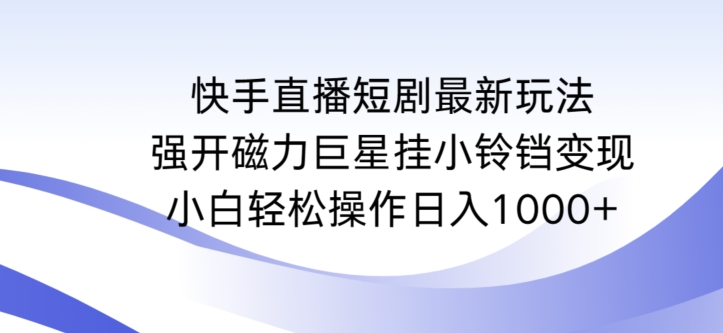 快手直播短剧最新玩法，强开磁力巨星挂小铃铛变现，小白轻松操作日入1000+-七量思维