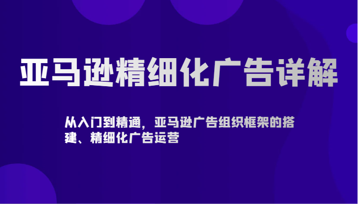 亚马逊精细化广告详解-从入门到精通，亚马逊广告组织框架的搭建、精细化广告运营-七量思维