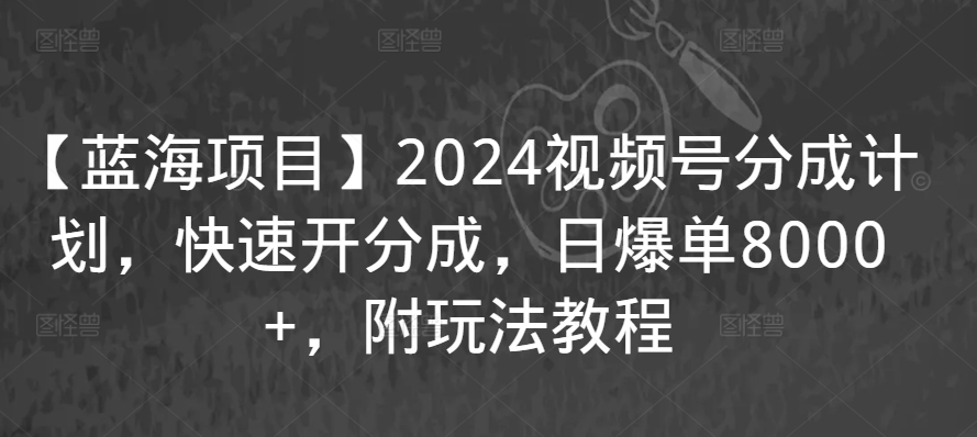 【蓝海项目】2024视频号分成计划，快速开分成，日爆单8000+，附玩法教程-七量思维