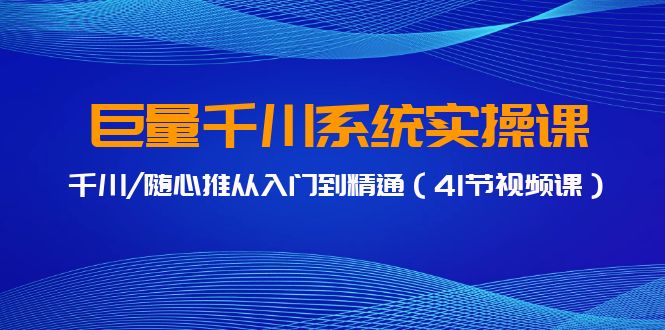 巨量千川系统实操课，千川/随心推从入门到精通（41节视频课）-七量思维