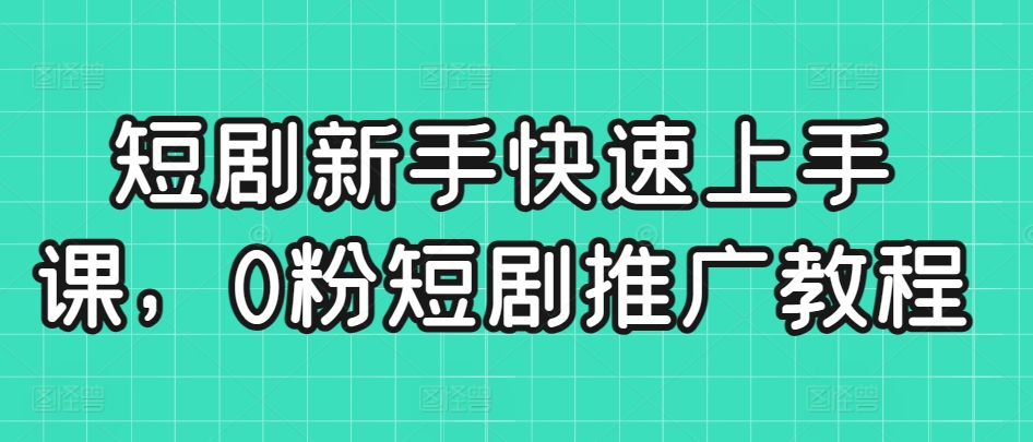 短剧新手快速上手课，0粉短剧推广教程-七量思维