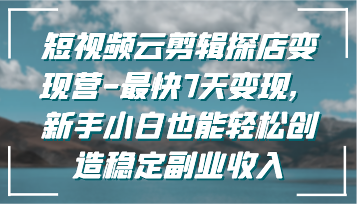 短视频云剪辑探店变现营-最快7天变现，新手小白也能轻松创造稳定副业收入-七量思维