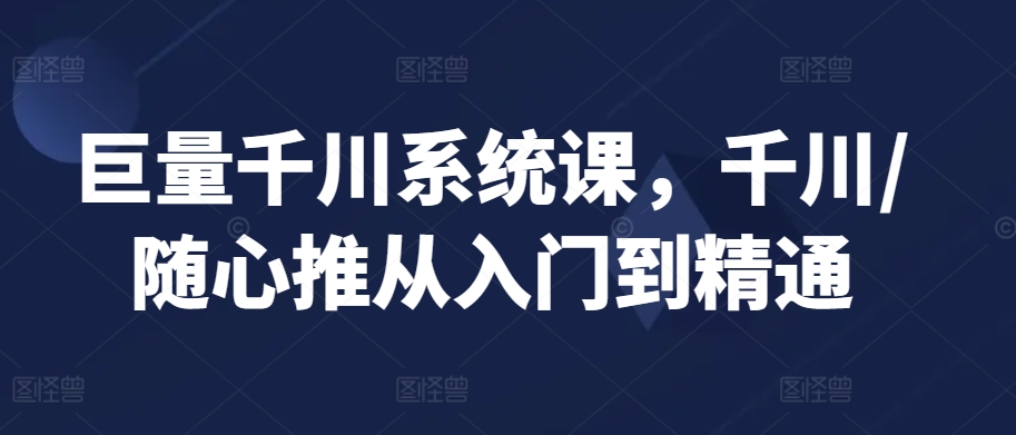 巨量千川系统课，千川/随心推从入门到精通-七量思维