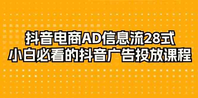 抖音电商AD信息流28式，小白必看的抖音广告投放课程（29节课）-七量思维