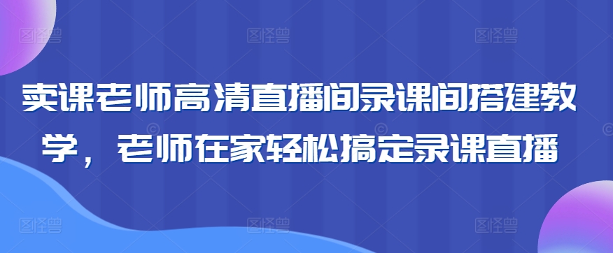 卖课老师高清直播间录课间搭建教学，老师在家轻松搞定录课直播-七量思维