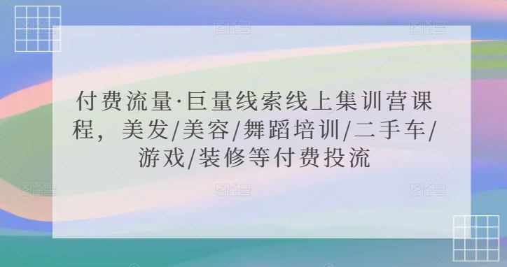 付费流量·巨量线索线上集训营课程，美发/美容/舞蹈培训/二手车/游戏/装修等付费投流-七量思维