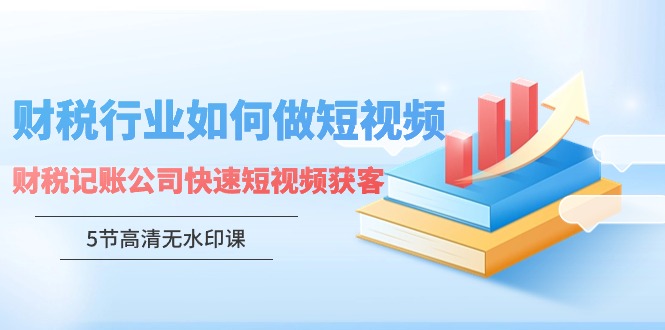 （9394期）财税行业怎样做短视频，财税记账公司快速短视频获客（5节高清无水印课）-七量思维