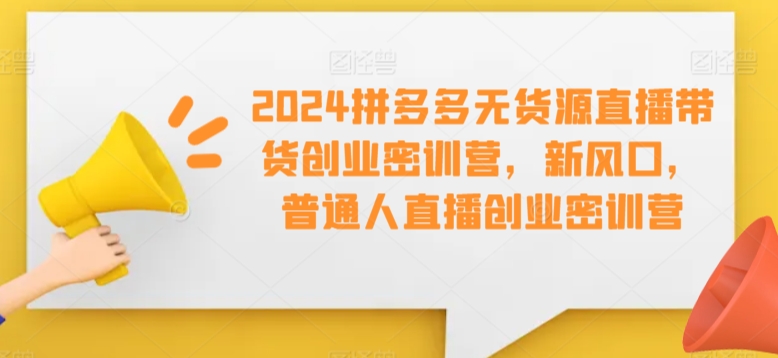 2024拼多多无货源直播带货创业密训营，新风口，普通人直播创业密训营-七量思维