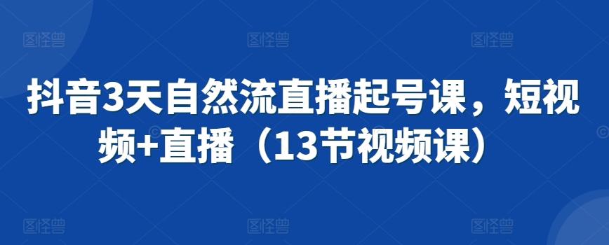 抖音3天自然流直播起号课，短视频+直播（13节视频课）-七量思维