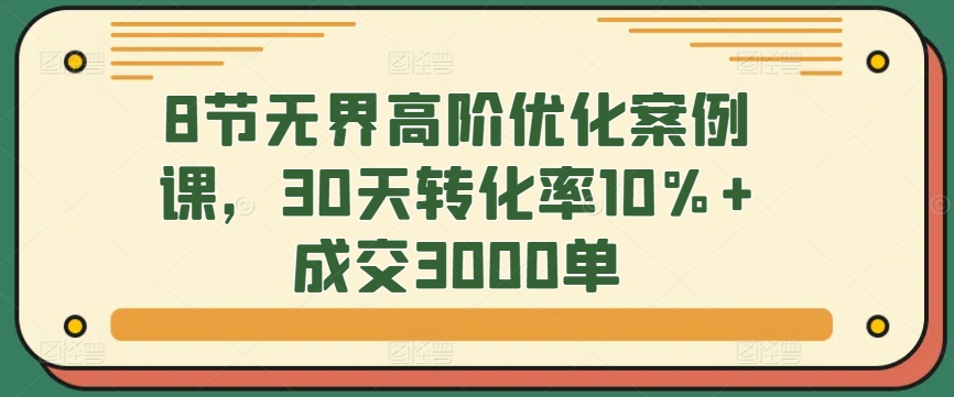 8节无界高阶优化案例课，30天转化率10%+成交3000单-七量思维