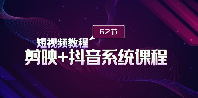 （9410期）短视频教程之剪映+抖音系统课程，剪映全系统教学（62节课）-七量思维