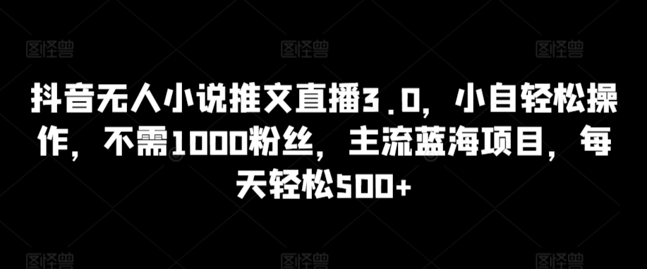 抖音无人小说推文直播3.0，小自轻松操作，不需1000粉丝，主流蓝海项目，每天轻松500+-七量思维