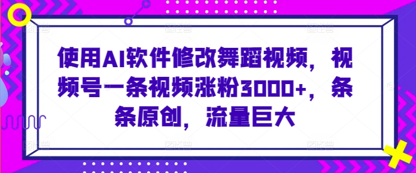 使用AI软件修改舞蹈视频，视频号一条视频涨粉3000+，条条原创，流量巨大-七量思维