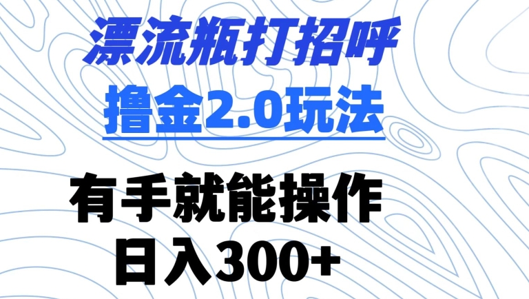 漂流瓶打招呼撸金2.0玩法，有手就能做，日入300+-七量思维