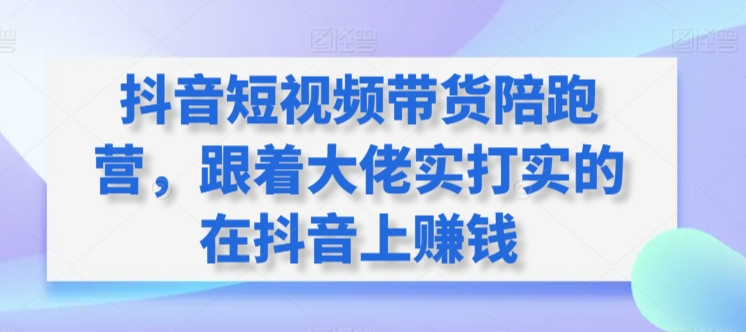 抖音短视频带货陪跑营，跟着大佬实打实的在抖音上赚钱-七量思维