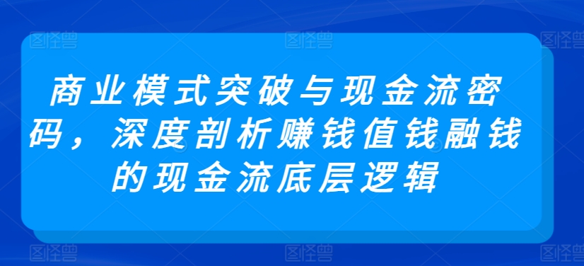 商业模式突破与现金流密码，深度剖析赚钱值钱融钱的现金流底层逻辑-七量思维