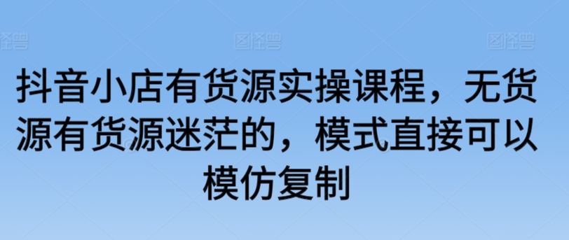 抖音小店有货源实操课程，无货源有货源迷茫的，模式直接可以模仿复制-七量思维