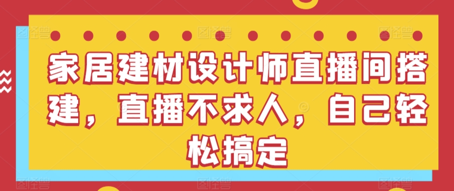 家居建材设计师直播间搭建，直播不求人，自己轻松搞定-七量思维