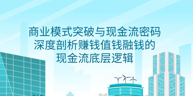 （9422期）商业模式 突破与现金流密码，深度剖析赚钱值钱融钱的现金流底层逻辑-无水印-七量思维