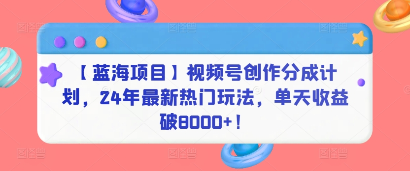 【蓝海项目】视频号创作分成计划，24年最新热门玩法，单天收益破8000+！-七量思维