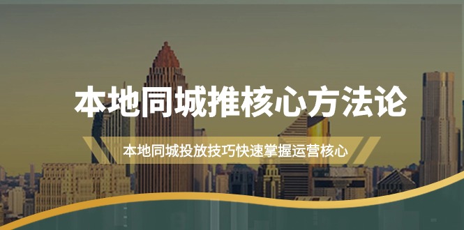 （9439期）本地同城·推核心方法论，本地同城投放技巧快速掌握运营核心（16节课）-七量思维