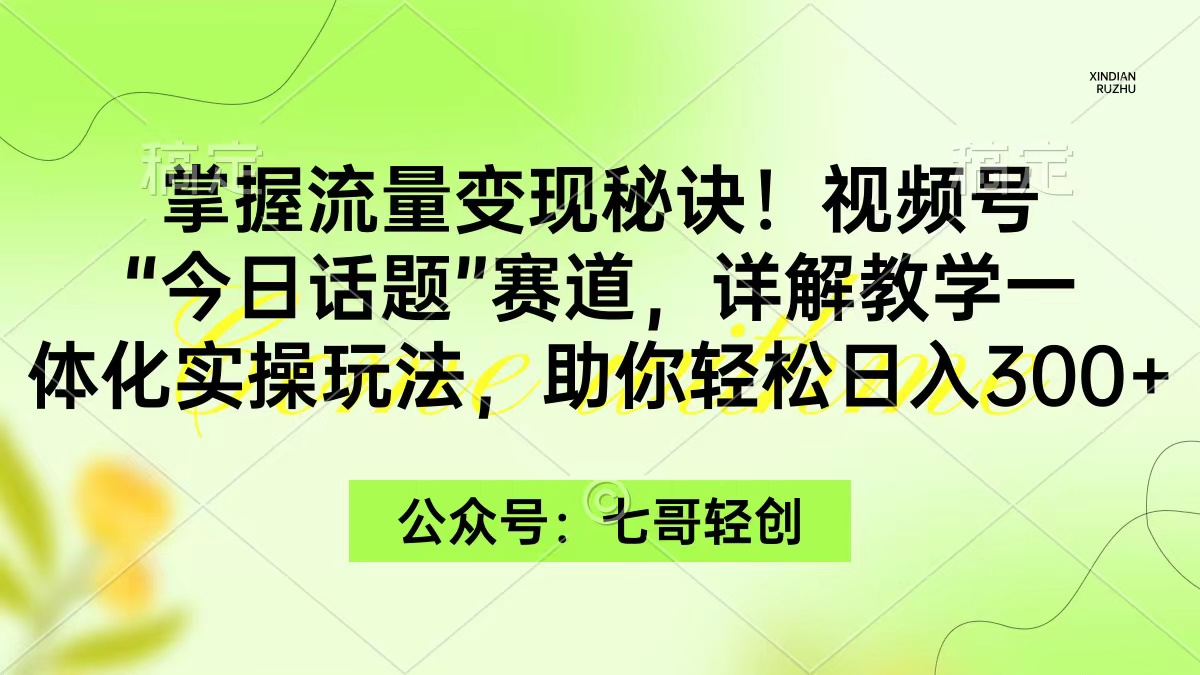 （9477期）掌握流量变现秘诀！视频号“今日话题”赛道，一体化实操玩法，助你日入300+-七量思维