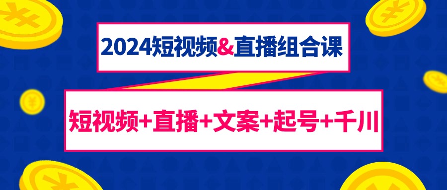 （9426期）2024短视频&直播组合课：短视频+直播+文案+起号+千川（67节课）-七量思维