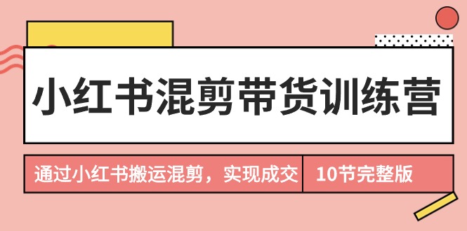 （9454期）小红书混剪带货训练营，通过小红书搬运混剪，实现成交（10节课完结版）-七量思维