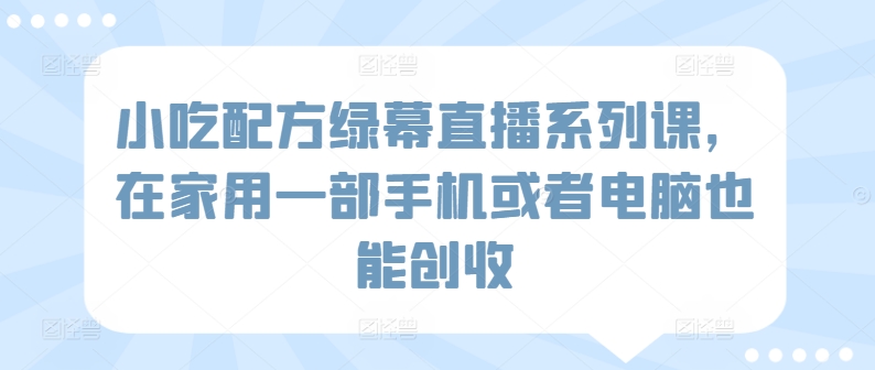 小吃配方绿幕直播系列课，在家用一部手机或者电脑也能创收-七量思维