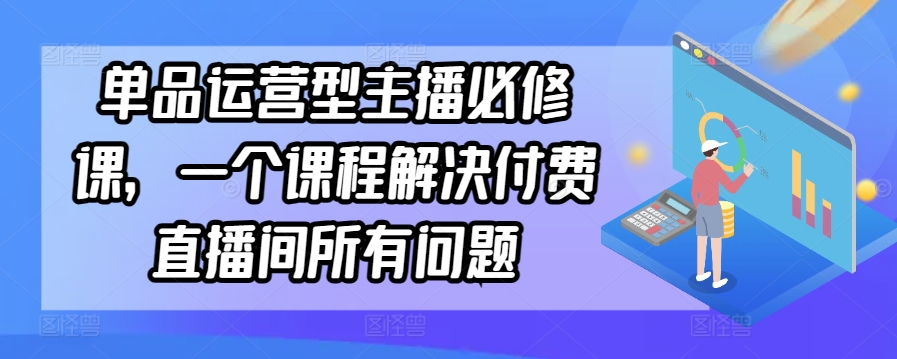 单品运营型主播必修课，一个课程解决付费直播间所有问题-七量思维