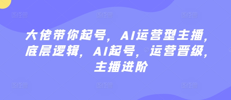 大佬带你起号，AI运营型主播，底层逻辑，AI起号，运营晋级，主播进阶-七量思维