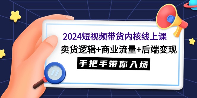 （9471期）2024短视频带货内核线上课：卖货逻辑+商业流量+后端变现，手把手带你入场-七量思维