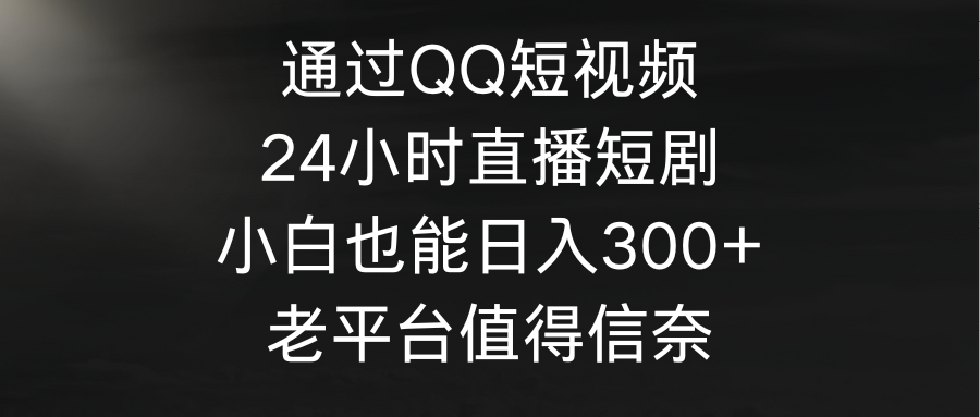 （9469期）通过QQ短视频、24小时直播短剧，小白也能日入300+，老平台值得信奈-七量思维