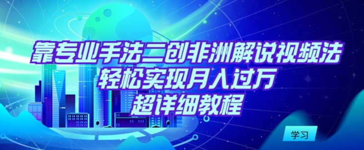 靠专业手法二创非洲解说视频玩法，轻松实现月入过万，超详细教程-七量思维