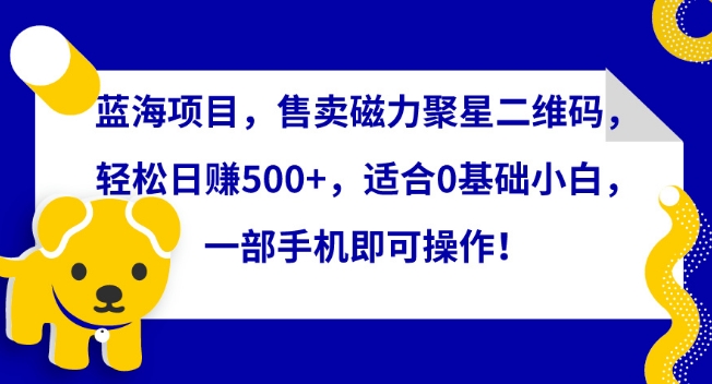 蓝海项目，售卖磁力聚星二维码，轻松日赚500+，适合0基础小白，一部手机即可操作-七量思维