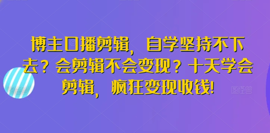 博主口播剪辑，自学坚持不下去？会剪辑不会变现？十天学会剪辑，疯狂变现收钱!-七量思维