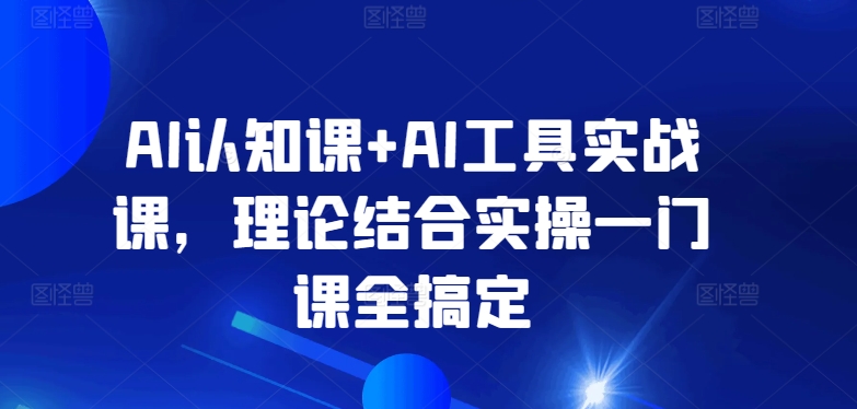 AI认知课+AI工具实战课，理论结合实操一门课全搞定-七量思维