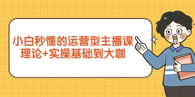 （9473期）小白秒懂的运营型主播课，理论+实操基础到大咖（7节视频课）-七量思维