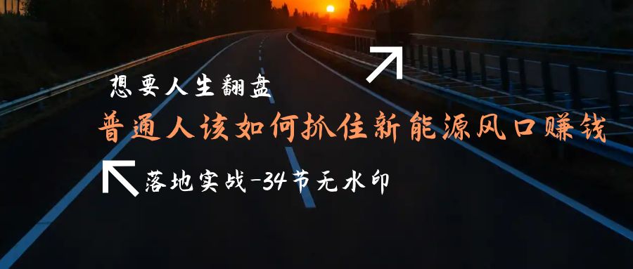 （9499期）想要人生翻盘，普通人如何抓住新能源风口赚钱，落地实战案例课-34节无水印-七量思维