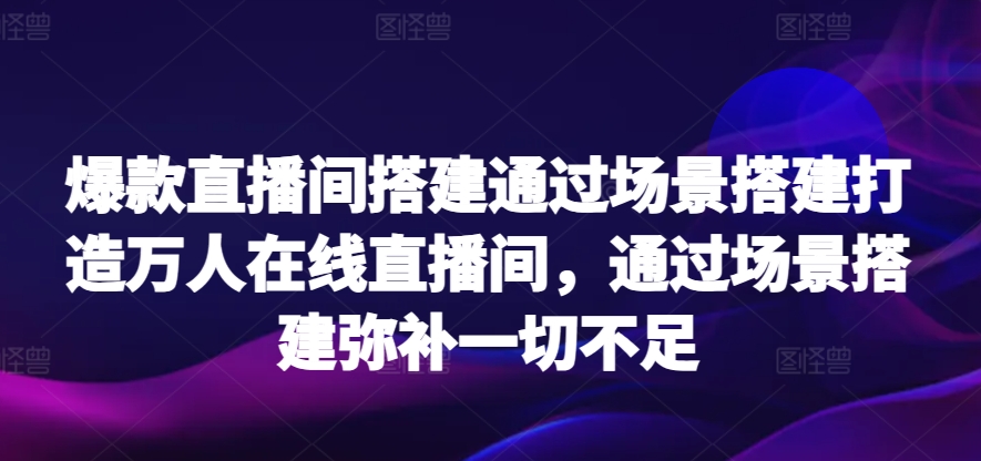 爆款直播间搭建通过场景搭建打造万人在线直播间，通过场景搭建弥补一切不足-七量思维