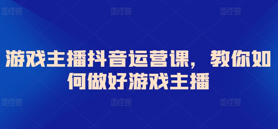 游戏主播抖音运营课，教你如何做好游戏主播-七量思维