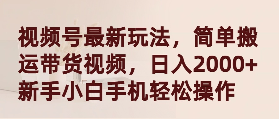 （9486期）视频号最新玩法，简单搬运带货视频，日入2000+，新手小白手机轻松操作-七量思维