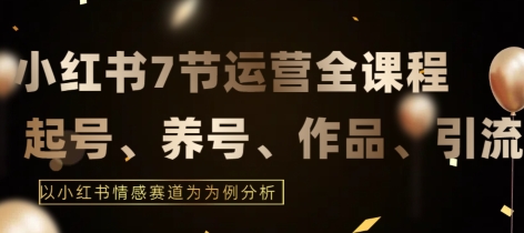 7节小红书运营实战全教程，结合最新情感赛道，打通小红书运营全流程-七量思维